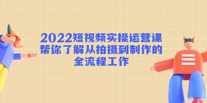 2022短视频实操运营课：帮你了解从拍摄到制作的全流程工作瀚萌资源网-网赚网-网赚项目网-虚拟资源网-国学资源网-易学资源网-本站有全网最新网赚项目-易学课程资源-中医课程资源的在线下载网站！瀚萌资源网