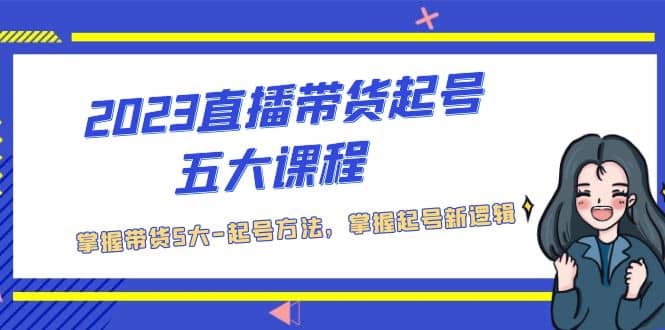 2023直播带货起号五大课程，掌握带货5大-起号方法，掌握起新号逻辑-瀚萌资源网-网赚网-网赚项目网-虚拟资源网-国学资源网-易学资源网-本站有全网最新网赚项目-易学课程资源-中医课程资源的在线下载网站！瀚萌资源网