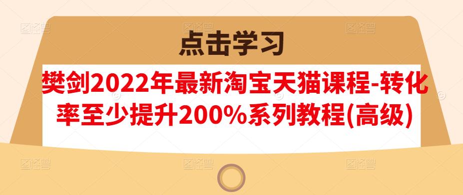 樊剑2022年最新淘宝天猫课程-转化率至少提升200%系列教程(高级)瀚萌资源网-网赚网-网赚项目网-虚拟资源网-国学资源网-易学资源网-本站有全网最新网赚项目-易学课程资源-中医课程资源的在线下载网站！瀚萌资源网