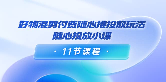 好物混剪付费随心推投放玩法，随心投放小课（11节课程）瀚萌资源网-网赚网-网赚项目网-虚拟资源网-国学资源网-易学资源网-本站有全网最新网赚项目-易学课程资源-中医课程资源的在线下载网站！瀚萌资源网