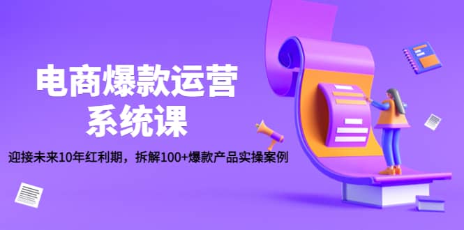 电商爆款运营系统课：迎接未来10年红利期，拆解100+爆款产品实操案例瀚萌资源网-网赚网-网赚项目网-虚拟资源网-国学资源网-易学资源网-本站有全网最新网赚项目-易学课程资源-中医课程资源的在线下载网站！瀚萌资源网