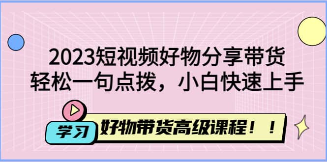 2023短视频好物分享带货，好物带货高级课程，轻松一句点拨，小白快速上手瀚萌资源网-网赚网-网赚项目网-虚拟资源网-国学资源网-易学资源网-本站有全网最新网赚项目-易学课程资源-中医课程资源的在线下载网站！瀚萌资源网