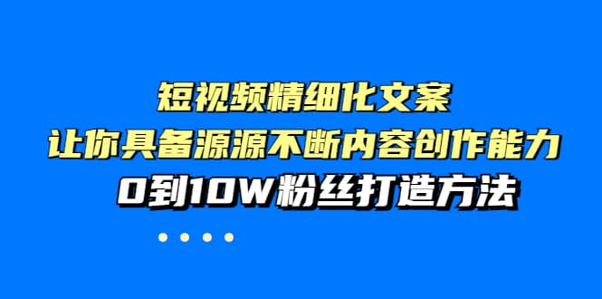 短视频精细化文案，让你具备源源不断内容创作能力，0到10W粉丝打造方法瀚萌资源网-网赚网-网赚项目网-虚拟资源网-国学资源网-易学资源网-本站有全网最新网赚项目-易学课程资源-中医课程资源的在线下载网站！瀚萌资源网