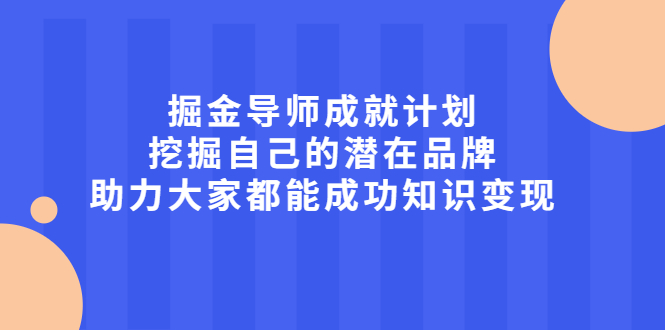 掘金导师成就计划，挖掘自己的潜在品牌，助力大家都能成功知识变现瀚萌资源网-网赚网-网赚项目网-虚拟资源网-国学资源网-易学资源网-本站有全网最新网赚项目-易学课程资源-中医课程资源的在线下载网站！瀚萌资源网