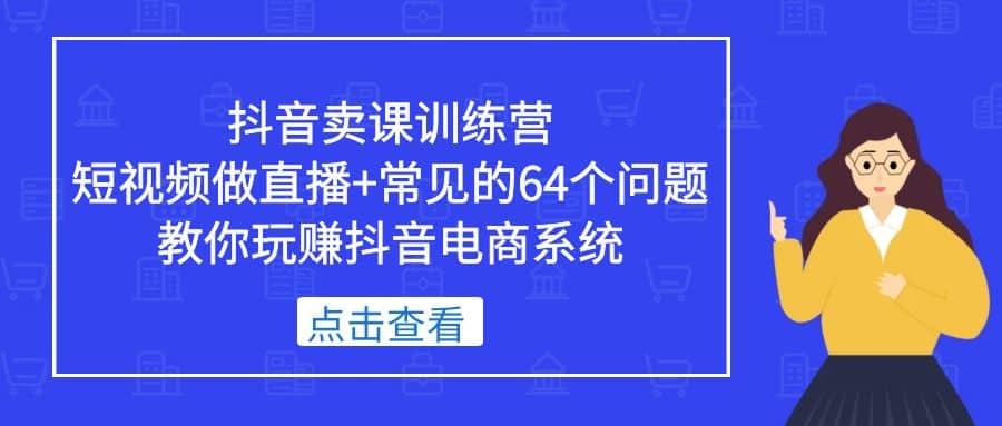 抖音卖课训练营，短视频做直播+常见的64个问题 教你玩赚抖音电商系统-瀚萌资源网-网赚网-网赚项目网-虚拟资源网-国学资源网-易学资源网-本站有全网最新网赚项目-易学课程资源-中医课程资源的在线下载网站！瀚萌资源网