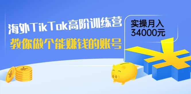 海外TikTok高阶训练营：教你做个能赚钱的账号，实操月入34000元！瀚萌资源网-网赚网-网赚项目网-虚拟资源网-国学资源网-易学资源网-本站有全网最新网赚项目-易学课程资源-中医课程资源的在线下载网站！瀚萌资源网