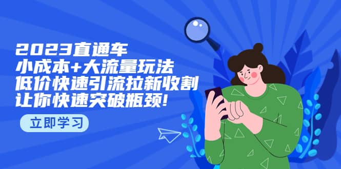 2023直通小成本+大流量玩法，低价快速引流拉新收割，让你快速突破瓶颈瀚萌资源网-网赚网-网赚项目网-虚拟资源网-国学资源网-易学资源网-本站有全网最新网赚项目-易学课程资源-中医课程资源的在线下载网站！瀚萌资源网