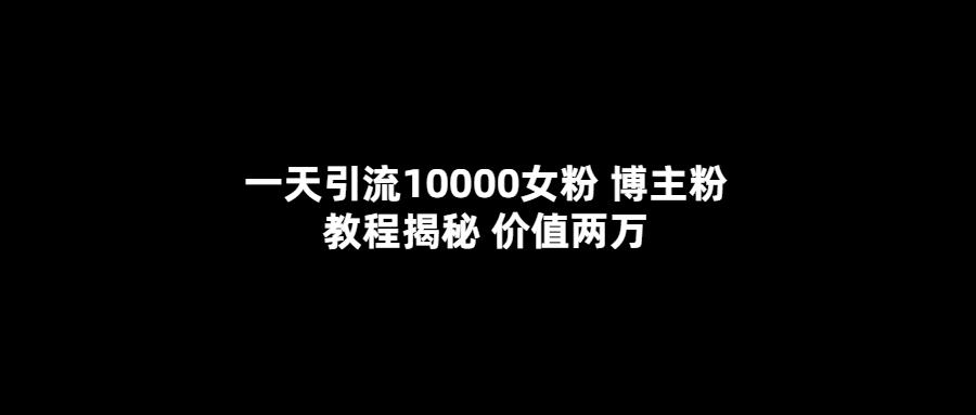 一天引流10000女粉，博主粉教程揭秘（价值两万）瀚萌资源网-网赚网-网赚项目网-虚拟资源网-国学资源网-易学资源网-本站有全网最新网赚项目-易学课程资源-中医课程资源的在线下载网站！瀚萌资源网