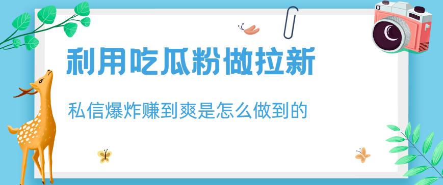 利用吃瓜粉做拉新，私信爆炸日入1000+赚到爽是怎么做到的【揭秘】瀚萌资源网-网赚网-网赚项目网-虚拟资源网-国学资源网-易学资源网-本站有全网最新网赚项目-易学课程资源-中医课程资源的在线下载网站！瀚萌资源网