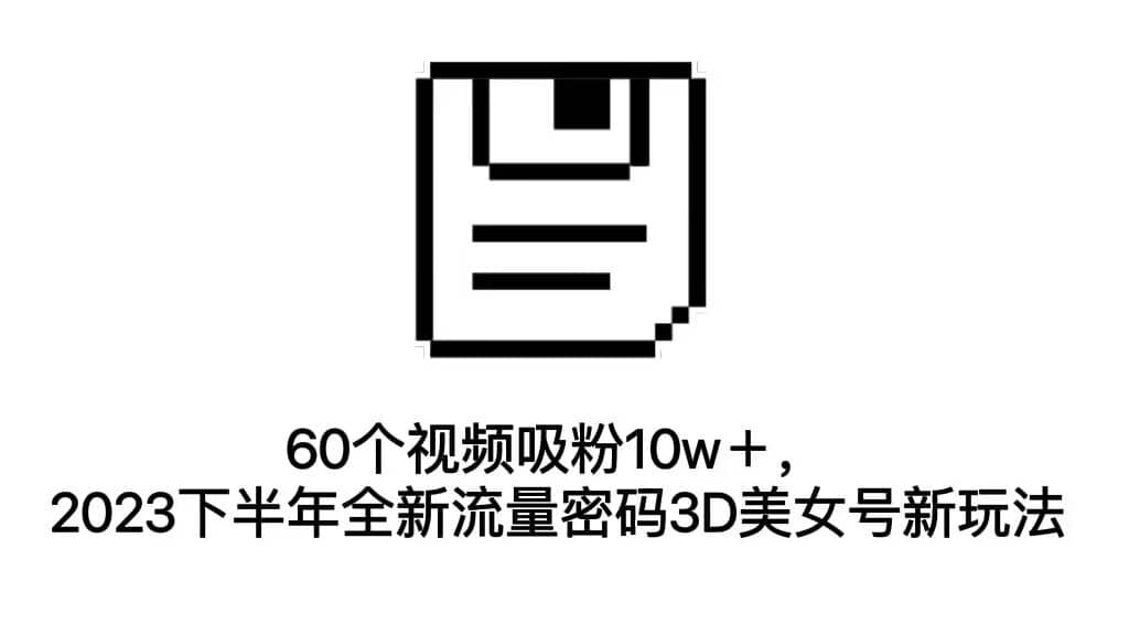 60个视频吸粉10w＋，2023下半年全新流量密码3D美女号新玩法（教程+资源）-瀚萌资源网-网赚网-网赚项目网-虚拟资源网-国学资源网-易学资源网-本站有全网最新网赚项目-易学课程资源-中医课程资源的在线下载网站！瀚萌资源网