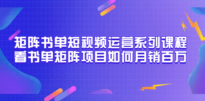 矩阵书单短视频运营系列课程，看书单矩阵项目如何月销百万（20节视频课）瀚萌资源网-网赚网-网赚项目网-虚拟资源网-国学资源网-易学资源网-本站有全网最新网赚项目-易学课程资源-中医课程资源的在线下载网站！瀚萌资源网