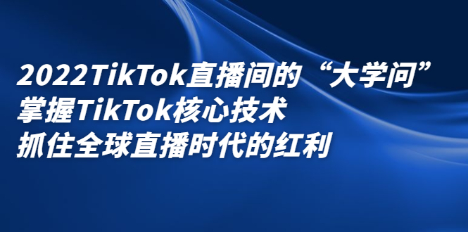 2022TikTok直播间的“大学问”，掌握TikTok核心技术，抓住全球直播时代的红利瀚萌资源网-网赚网-网赚项目网-虚拟资源网-国学资源网-易学资源网-本站有全网最新网赚项目-易学课程资源-中医课程资源的在线下载网站！瀚萌资源网