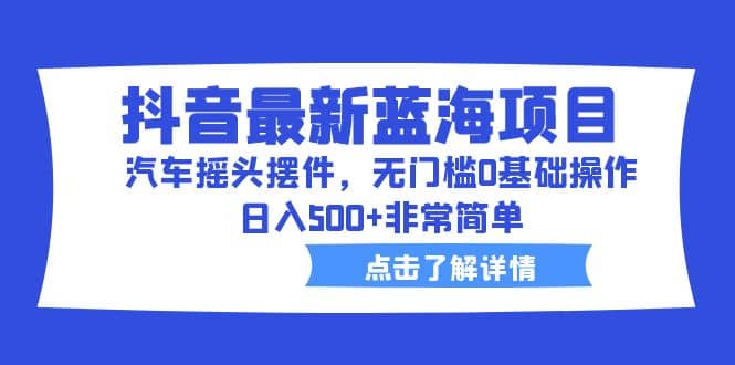 抖音最新蓝海项目，汽车摇头摆件，无门槛0基础操作，日入500+非常简单瀚萌资源网-网赚网-网赚项目网-虚拟资源网-国学资源网-易学资源网-本站有全网最新网赚项目-易学课程资源-中医课程资源的在线下载网站！瀚萌资源网