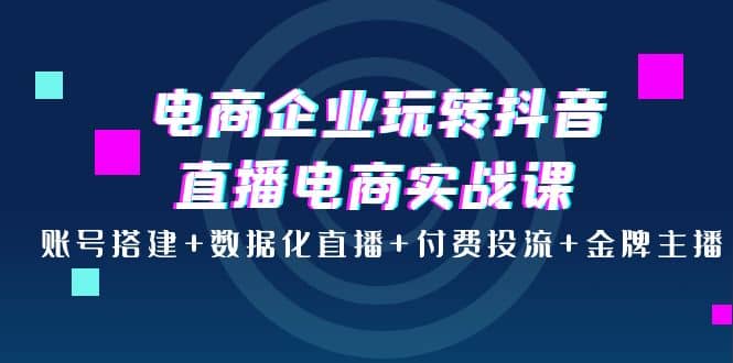 电商企业玩转抖音直播电商实战课：账号搭建+数据化直播+付费投流+金牌主播瀚萌资源网-网赚网-网赚项目网-虚拟资源网-国学资源网-易学资源网-本站有全网最新网赚项目-易学课程资源-中医课程资源的在线下载网站！瀚萌资源网