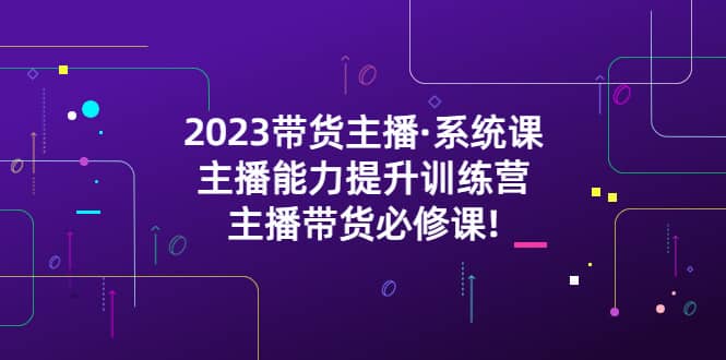 2023带货主播·系统课，主播能力提升训练营，主播带货必修课-瀚萌资源网-网赚网-网赚项目网-虚拟资源网-国学资源网-易学资源网-本站有全网最新网赚项目-易学课程资源-中医课程资源的在线下载网站！瀚萌资源网