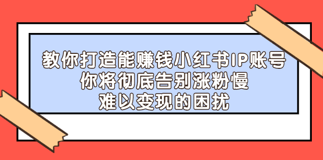 教你打造能赚钱小红书IP账号，了解透彻小红书的真正玩法瀚萌资源网-网赚网-网赚项目网-虚拟资源网-国学资源网-易学资源网-本站有全网最新网赚项目-易学课程资源-中医课程资源的在线下载网站！瀚萌资源网