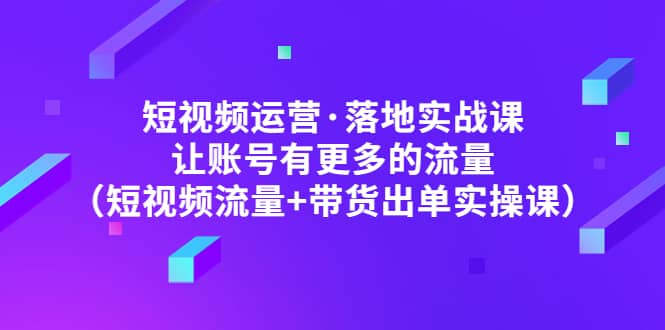 短视频运营·落地实战课 让账号有更多的流量（短视频流量+带货出单实操）-瀚萌资源网-网赚网-网赚项目网-虚拟资源网-国学资源网-易学资源网-本站有全网最新网赚项目-易学课程资源-中医课程资源的在线下载网站！瀚萌资源网