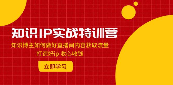 知识IP实战特训营：知识博主如何做好直播间内容获取流量 打造好ip 收心收钱-瀚萌资源网-网赚网-网赚项目网-虚拟资源网-国学资源网-易学资源网-本站有全网最新网赚项目-易学课程资源-中医课程资源的在线下载网站！瀚萌资源网