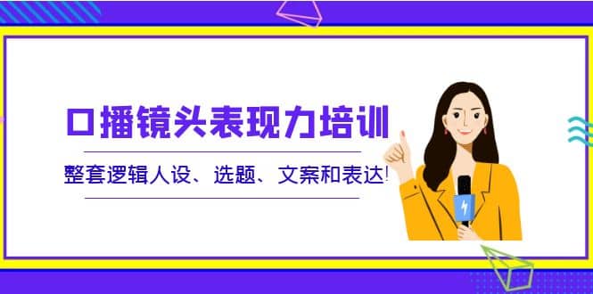 口播镜头表现力培训：整套逻辑人设、选题、文案和表达瀚萌资源网-网赚网-网赚项目网-虚拟资源网-国学资源网-易学资源网-本站有全网最新网赚项目-易学课程资源-中医课程资源的在线下载网站！瀚萌资源网