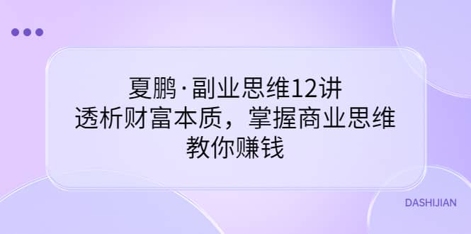 副业思维12讲，透析财富本质，掌握商业思维，教你赚钱瀚萌资源网-网赚网-网赚项目网-虚拟资源网-国学资源网-易学资源网-本站有全网最新网赚项目-易学课程资源-中医课程资源的在线下载网站！瀚萌资源网