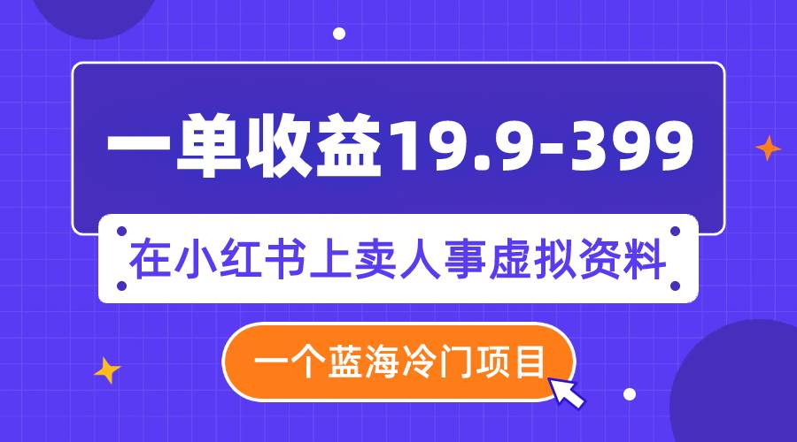 一单收益19.9-399，一个蓝海冷门项目，在小红书上卖人事虚拟资料瀚萌资源网-网赚网-网赚项目网-虚拟资源网-国学资源网-易学资源网-本站有全网最新网赚项目-易学课程资源-中医课程资源的在线下载网站！瀚萌资源网