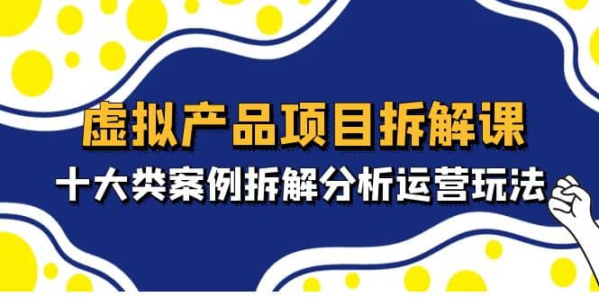 虚拟产品项目拆解课，十大类案例拆解分析运营玩法（11节课）瀚萌资源网-网赚网-网赚项目网-虚拟资源网-国学资源网-易学资源网-本站有全网最新网赚项目-易学课程资源-中医课程资源的在线下载网站！瀚萌资源网