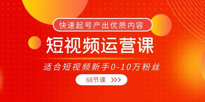 短视频运营课，适合短视频新手0-10万粉丝，快速起号产出优质内容（68节课）瀚萌资源网-网赚网-网赚项目网-虚拟资源网-国学资源网-易学资源网-本站有全网最新网赚项目-易学课程资源-中医课程资源的在线下载网站！瀚萌资源网