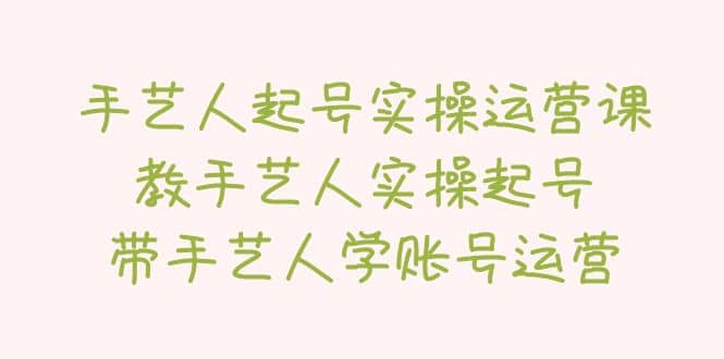 手艺人起号实操运营课，教手艺人实操起号，带手艺人学账号运营-瀚萌资源网-网赚网-网赚项目网-虚拟资源网-国学资源网-易学资源网-本站有全网最新网赚项目-易学课程资源-中医课程资源的在线下载网站！瀚萌资源网