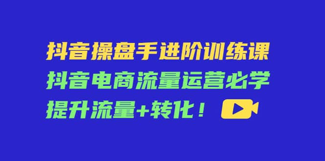 抖音操盘手进阶训练课：抖音电商流量运营必学，提升流量+转化瀚萌资源网-网赚网-网赚项目网-虚拟资源网-国学资源网-易学资源网-本站有全网最新网赚项目-易学课程资源-中医课程资源的在线下载网站！瀚萌资源网