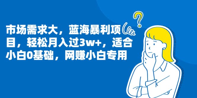 市场需求大，蓝海暴利项目，轻松月入过3w+，适合小白0基础，网赚小白专用瀚萌资源网-网赚网-网赚项目网-虚拟资源网-国学资源网-易学资源网-本站有全网最新网赚项目-易学课程资源-中医课程资源的在线下载网站！瀚萌资源网