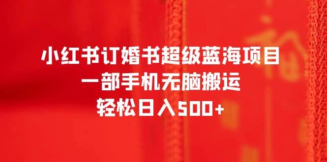 小红书订婚书超级蓝海项目，一部手机无脑搬运，轻松日入500+瀚萌资源网-网赚网-网赚项目网-虚拟资源网-国学资源网-易学资源网-本站有全网最新网赚项目-易学课程资源-中医课程资源的在线下载网站！瀚萌资源网