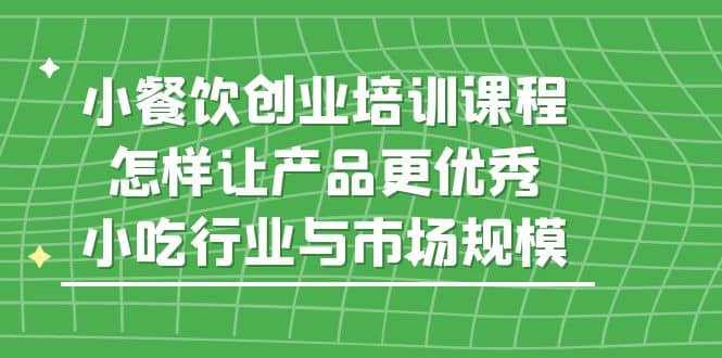 小餐饮创业培训课程，怎样让产品更优秀，小吃行业与市场规模瀚萌资源网-网赚网-网赚项目网-虚拟资源网-国学资源网-易学资源网-本站有全网最新网赚项目-易学课程资源-中医课程资源的在线下载网站！瀚萌资源网