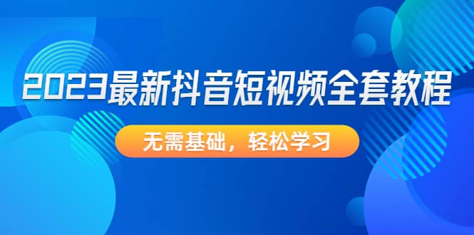 2023最新抖音短视频全套教程，无需基础，轻松学习瀚萌资源网-网赚网-网赚项目网-虚拟资源网-国学资源网-易学资源网-本站有全网最新网赚项目-易学课程资源-中医课程资源的在线下载网站！瀚萌资源网