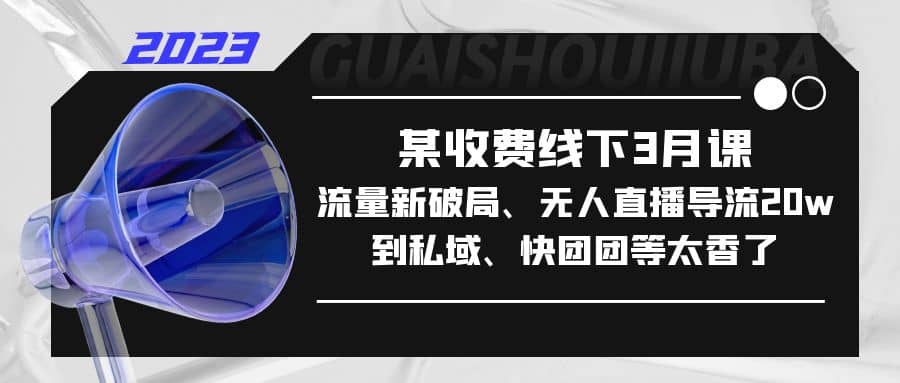 某收费线下3月课，流量新破局、无人直播导流20w到私域、快团团等太香了-瀚萌资源网-网赚网-网赚项目网-虚拟资源网-国学资源网-易学资源网-本站有全网最新网赚项目-易学课程资源-中医课程资源的在线下载网站！瀚萌资源网