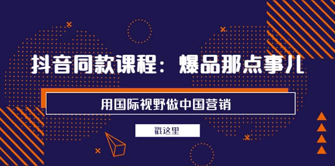 抖音同款课程：爆品那点事儿，用国际视野做中国营销（20节课）瀚萌资源网-网赚网-网赚项目网-虚拟资源网-国学资源网-易学资源网-本站有全网最新网赚项目-易学课程资源-中医课程资源的在线下载网站！瀚萌资源网