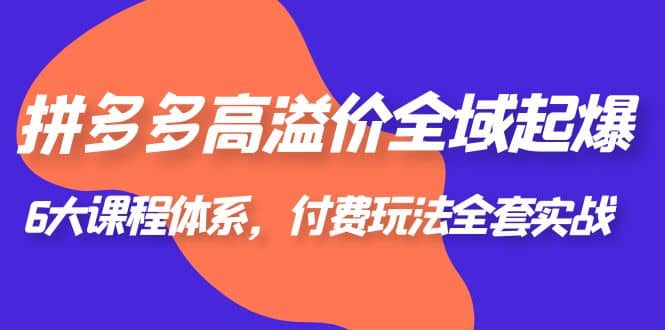 拼多多-高溢价 全域 起爆，6大课程体系，付费玩法全套实战瀚萌资源网-网赚网-网赚项目网-虚拟资源网-国学资源网-易学资源网-本站有全网最新网赚项目-易学课程资源-中医课程资源的在线下载网站！瀚萌资源网