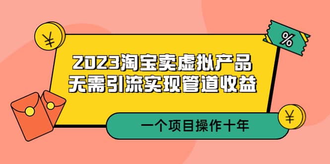 2023淘宝卖虚拟产品，无需引流实现管道收益 一个项目能操作十年瀚萌资源网-网赚网-网赚项目网-虚拟资源网-国学资源网-易学资源网-本站有全网最新网赚项目-易学课程资源-中医课程资源的在线下载网站！瀚萌资源网