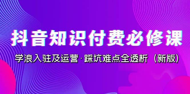 抖音·知识付费·必修课，学浪入驻及运营·踩坑难点全透析（2023新版）-瀚萌资源网-网赚网-网赚项目网-虚拟资源网-国学资源网-易学资源网-本站有全网最新网赚项目-易学课程资源-中医课程资源的在线下载网站！瀚萌资源网