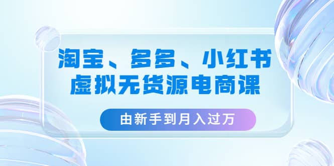 淘宝、多多、小红书-虚拟无货源电商课（3套课程）瀚萌资源网-网赚网-网赚项目网-虚拟资源网-国学资源网-易学资源网-本站有全网最新网赚项目-易学课程资源-中医课程资源的在线下载网站！瀚萌资源网