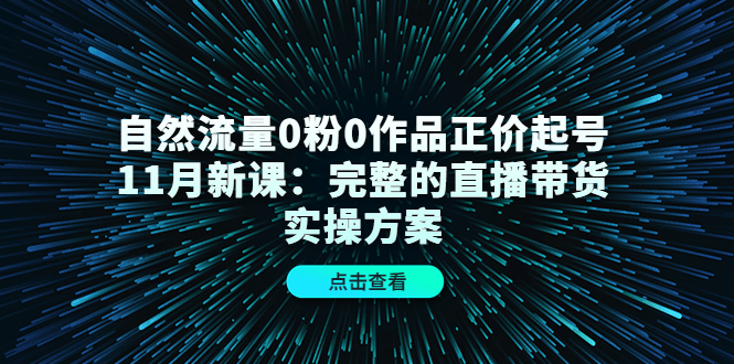 自然流量0粉0作品正价起号11月新课：完整的直播带货实操方案瀚萌资源网-网赚网-网赚项目网-虚拟资源网-国学资源网-易学资源网-本站有全网最新网赚项目-易学课程资源-中医课程资源的在线下载网站！瀚萌资源网