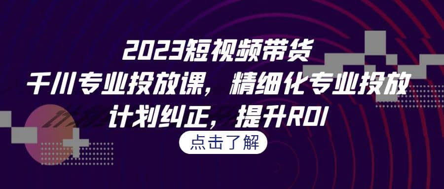 2023短视频带货-千川专业投放课，精细化专业投放，计划纠正，提升ROI瀚萌资源网-网赚网-网赚项目网-虚拟资源网-国学资源网-易学资源网-本站有全网最新网赚项目-易学课程资源-中医课程资源的在线下载网站！瀚萌资源网