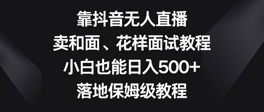 靠抖音无人直播，卖和面、花样面试教程，小白也能日入500+，落地保姆级教程瀚萌资源网-网赚网-网赚项目网-虚拟资源网-国学资源网-易学资源网-本站有全网最新网赚项目-易学课程资源-中医课程资源的在线下载网站！瀚萌资源网