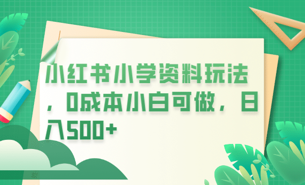 小红书小学资料玩法，0成本小白可做日入500+（教程+资料）瀚萌资源网-网赚网-网赚项目网-虚拟资源网-国学资源网-易学资源网-本站有全网最新网赚项目-易学课程资源-中医课程资源的在线下载网站！瀚萌资源网