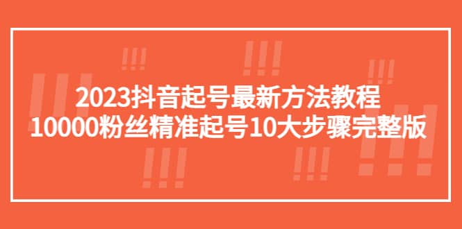 2023抖音起号最新方法教程：10000粉丝精准起号10大步骤完整版-瀚萌资源网-网赚网-网赚项目网-虚拟资源网-国学资源网-易学资源网-本站有全网最新网赚项目-易学课程资源-中医课程资源的在线下载网站！瀚萌资源网