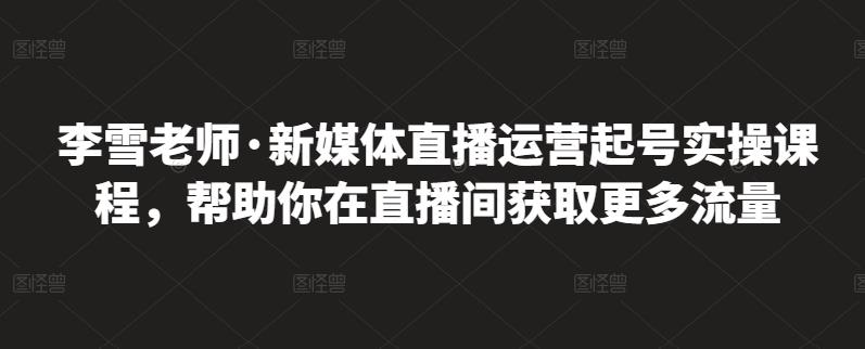 李雪老师·新媒体直播运营起号实操课程，帮助你在直播间获取更多流量瀚萌资源网-网赚网-网赚项目网-虚拟资源网-国学资源网-易学资源网-本站有全网最新网赚项目-易学课程资源-中医课程资源的在线下载网站！瀚萌资源网