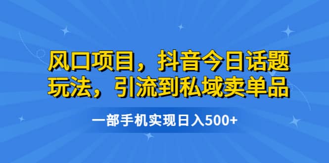 风口项目，抖音今日话题玩法，引流到私域卖单品，一部手机实现日入500+瀚萌资源网-网赚网-网赚项目网-虚拟资源网-国学资源网-易学资源网-本站有全网最新网赚项目-易学课程资源-中医课程资源的在线下载网站！瀚萌资源网