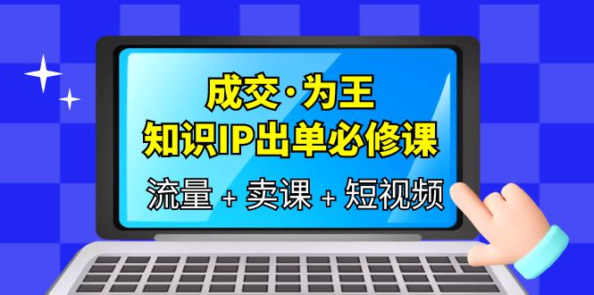 成交·为王，知识·IP出单必修课（流量+卖课+短视频）-瀚萌资源网-网赚网-网赚项目网-虚拟资源网-国学资源网-易学资源网-本站有全网最新网赚项目-易学课程资源-中医课程资源的在线下载网站！瀚萌资源网