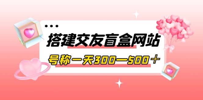 搭建交友盲盒网站，号称一天300—500＋【源码+教程】瀚萌资源网-网赚网-网赚项目网-虚拟资源网-国学资源网-易学资源网-本站有全网最新网赚项目-易学课程资源-中医课程资源的在线下载网站！瀚萌资源网