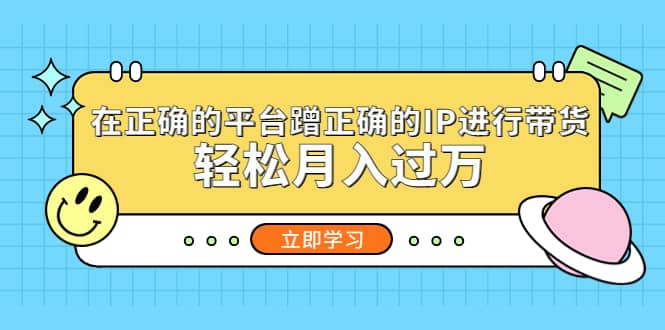 在正确的平台蹭正确的IP进行带货-瀚萌资源网-网赚网-网赚项目网-虚拟资源网-国学资源网-易学资源网-本站有全网最新网赚项目-易学课程资源-中医课程资源的在线下载网站！瀚萌资源网