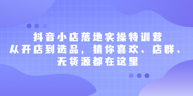 抖音小店落地实操特训营，从开店到选品，猜你喜欢、店群、无货源都在这里瀚萌资源网-网赚网-网赚项目网-虚拟资源网-国学资源网-易学资源网-本站有全网最新网赚项目-易学课程资源-中医课程资源的在线下载网站！瀚萌资源网